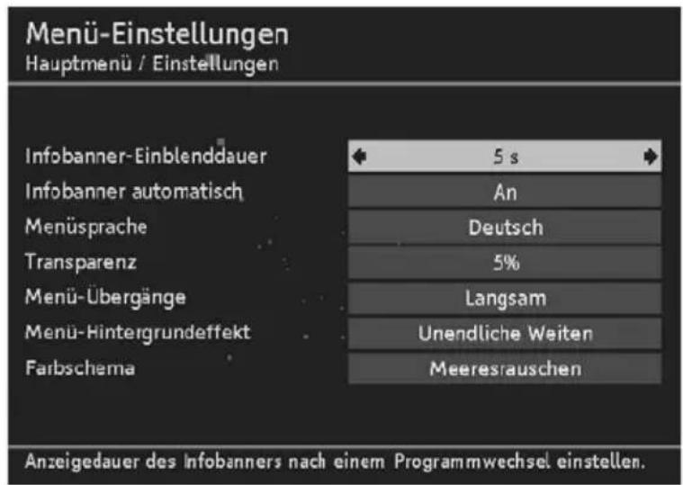 Menü-Einstellungen Hauptmenü / Einstellungen Infobanner-Einblendauer Infobanner automatisch Menüsprache Transparenz Menü-Übergänge Menü-Hintergrundeffekt Farbschema 5 s An Deutsch 5% Langsam Unendliche Weitern Meeresrauschen Anzeigedauer des Infobanners nach einem Programmwechsel einstellen.