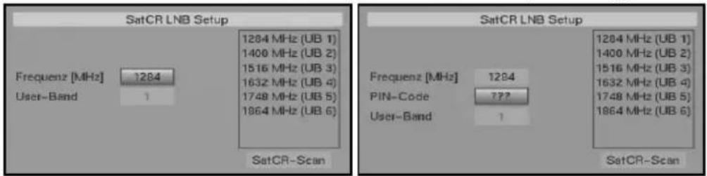 SatCR LNB Setup Frequenz [MHz] 1284 User-Band 1 1284 MHz (UB 1) 1400 MHz (UB 2) 1516 MHz (UB 3) 1632 MHz (UB 4) 1748 MHz (UB 5) 1864 MHz (UB 6) SatCR-Scan SatCR LNB Setup Frequenz [MHz] 1284 PIN-Code ???? User-Band 1 1284 MHz (UB 1) 1400 MHz (UB 2) 1516 MHz (UB 3) 1632 MHz (UB 4) 1748 MHz (UB 5) 1864 MHz (UB 6) SatCR-Scan
