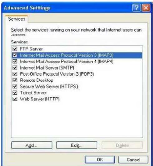 Advanced Settings Services Select the services running on your network that Internet users can access. Services FTP Server Internet Mail Access Protocol Version 3 (IMAP3) Internet Mail Access Protocol Version 4 (IMAP4) Internet Mail Server (SMTP) Post-Office Protocol Version 3 (POP3) Remote Desktop Secure Web Server (HTTPS) Telnet Server Web Server (HTTP) Add... Edit... Delete OK Cancel