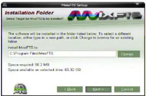 MvixFTS Setup Installation Folder Select Target for MvixFTS to be installed? MvixFTS The software will be installed in the folder listed below. To select a different location, either type in a new path, or click Change to browse for an existing folder. Install MvixFTS to: C:\Program Files\MvixFTS Change Space required: 56.2 MB Space available on selected drive: 65.32 GB < Back Next > Cancel