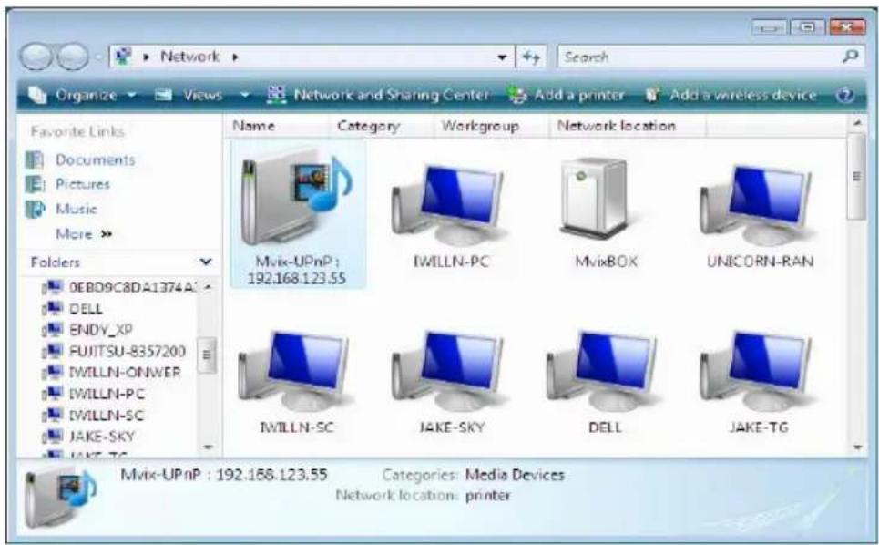 Network Search Organize Views Network and Sharing Center Add a printer Add a wireless device Favorite Links Documents Pictures Music More > Folders OEBD9C8DA1374A DELL ENDY_XP FUJITSU-8357200 IWILLN-ONWER IWILLN-PC IWILLN-SC IAKE-SKY IAKE-TG Name Category Workgroup Network location Mvix-UPnP : 192.168.123.55 IWILLN-PC MvixBOX UNICORN-RAN IWILLN-SC JAKE-SKY DELL JAKE-TG Mvix-UPnP : 192.168.123.55 Categories: Media Devices Network location: printer