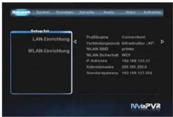 Network System Suzestige Sprache Audio View Aufnahme Setup.Int LAN-Einrichtung WLAN-Einrichtung Profilname Connection1 Verbindungsmod Infrastruktur (AP) WLAN-SSID printer WLAN-Sicherheit WEP P-Adresse 192 168 123.37 Subnetzmasike 255 255.255.0 Standardgateway 192 168 123.254 NVixPVR