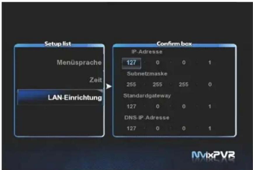 Setup list Menüsprache Zeit LAN-Einrichtung Confirm box IP-Adresse 127 0 0 1 Subnetzmaske 255 255 255 0 Standardgateway 127 0 0 1 DNS-IP-Adresse 127 0 0 1 MvixPVR