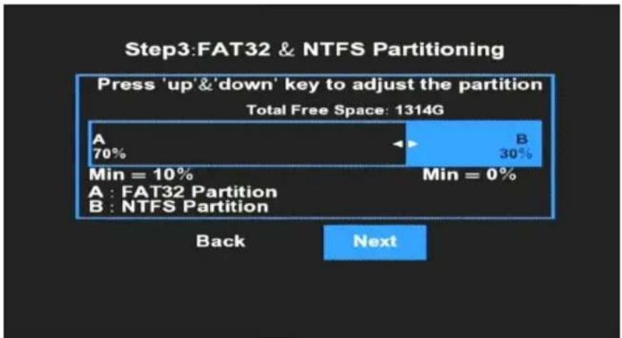 Step3:FAT32 & NTFS Partitioning Press 'up' & 'down' key to adjust the partition Total Free Space: 1314G A 70% B 30% Min = 10% Min = 0% A : FAT32 Partition B : NTFS Partition Back Next