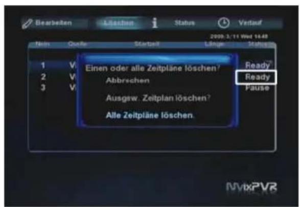 Bearbeiten Löschen Status Verlauf 2009.3/11 Wed 14:48 Nen Quelle Startzeit Länge Status 1 V Einen oder alle Zeitpläne löschen? Ready 2 V Abbrechen Ready 3 V Ausgew. Zeitplan löschen? Pause Alle Zeitpläne löschen. NVtxPVR