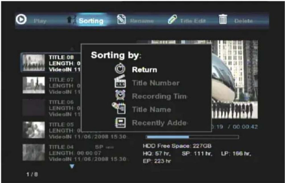 Play Sorting Rename Title Edit Delete Sorting by: Return Title Number Recording Tim Title Name Recently Adde TITLE:08 LENGTH: 0 VideoIN 11 TITLE:07 LENGTH: 0 VideoIN 11 TITLE:06 LENGTH: 0 VideoIN 11 TITLE:05 LENGTH: 0 VideoIN 11/06/2008 15 30 TITLE:04 SP HDD Free Space: 227GB LENGTH: 00:00:07 HQ: 57 hr, SP: 111 hr, LP: 166 hr, VideoIN 11/06/2008 15 30 EP: 223 hr 1 / 8