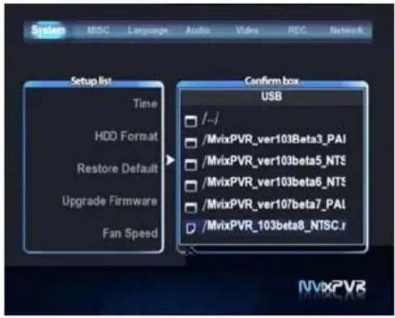 System MSC Language Audio Video REC Network Setup list Time HDD Format Restore Default Upgrade Firmware Fan Speed Confirm box USB /--/ /MvixPVR_ver103Beta3_PAI /MvixPVR_ver103beta5_NTS /MvixPVR_ver103beta6_NTS /MvixPVR_ver107beta7_PAI /MvixPVR_103beta8_NTSC.r