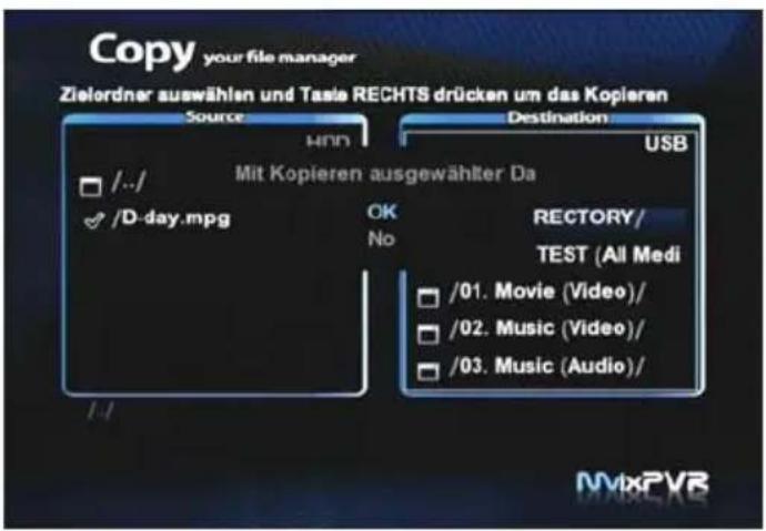 Copy your file manager Zielordner auswählen und Taste RECHTS drücken um das Kopieren Source HND /../ /0-day.mpg Mit Kopieren ausgewählter Da OK No Destination USB RECTORY/ TEST (All Medi /01. Movie (Video)/ /02. Music (Video)/ /03. Music (Audio)/ /1-1 MxPVE