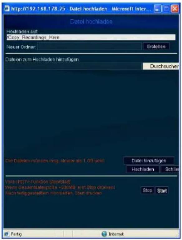 http://192.168.178.25 - Datei hochladen - Microsoft Inter... Datei hochladen Hochladen auf: *Copy, Recordings, Here Neuer Ordinar: Erstellen Dateien zum Hochladen hinzufügen. Durchsucher Die Dateien müssen insg. kleiner als 1 GB sein! Datei hinzufügen Hachladen Schlier VorsichtTV-Funktion ShowStarf Wenn Gesamtstefekte +500MB, erst Stop dröckent Nachterliggestelltem Hochladen, Start drücken Stop Start Fertig Internet