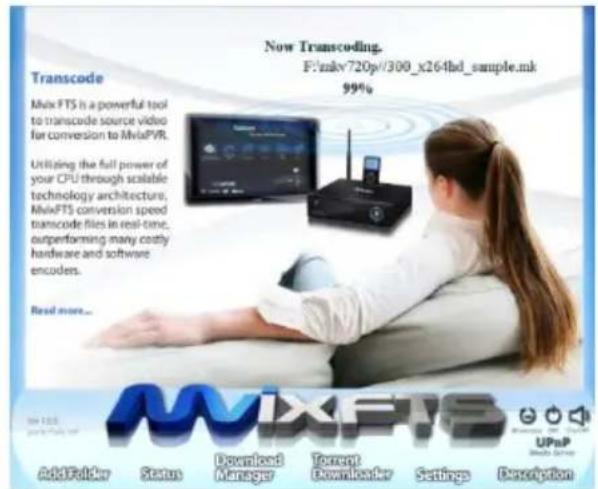 Now Transcoding. F:\mvv720p//300_x264bd_sample.mk 99% Transcode MixFTS is a powerful tool to transcode source video for conversion to MvlaPVR. Utilizing the full power of your CPU through scalable technology architecture, MixFTS conversion speed transcode files in real-time, outperforming many costly hardware and software encoders. Real more... Add Folder Status Download Manager Torrent Downloader Settings Description MIXFTS UPnP Media Server