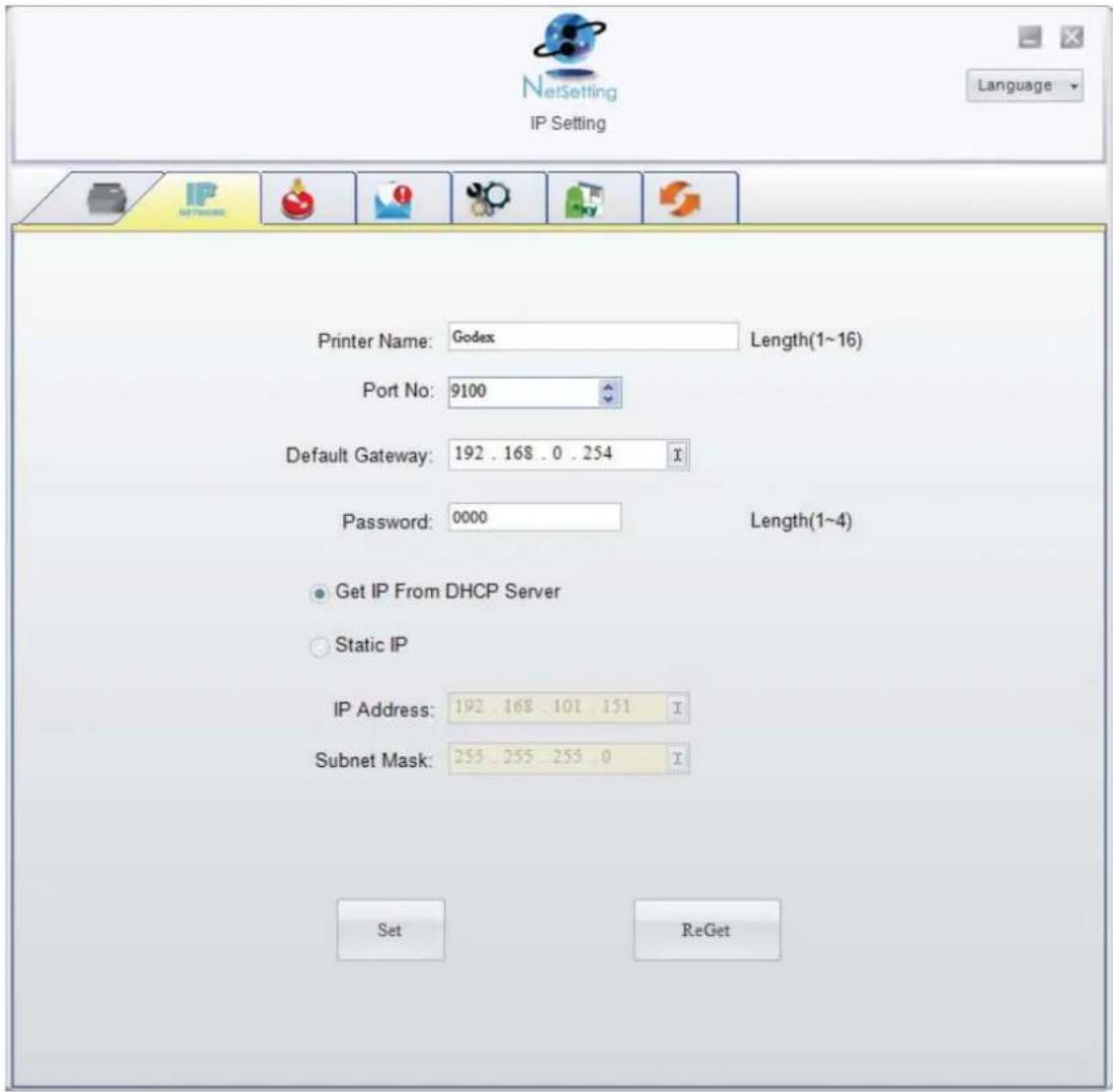 NetSetting IP Setting Language Printer Name: Godex Length(1~16) Port No: 9100 Default Gateway: 192 . 168 . 0 . 254 X Password: 0000 Length(1~4) Get IP From DHCP Server Static IP IP Address: 192 . 168 . 101 . 151 X Subnet Mask: 255 . 255 . 255 . 0 X Set ReGet