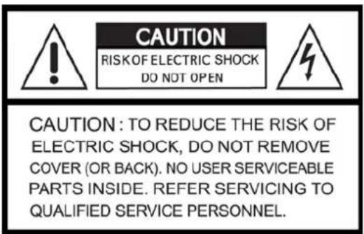 CAUTION RISKOF ELECTRIC SHOCK DO NOT OPEN CAUTION: TO REDUCE THE RISK OF ELECTRIC SHOCK, DO NOT REMOVE COVER (OR BACK). NO USER SERVICEABLE PARTS INSIDE. REFER SERVICING TO QUALIFIED SERVICE PERSONNEL.