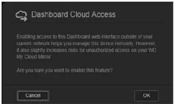 Dashboard Cloud Access Enabling access to this Dashboard web interface outside of your current network helps you manage this device remotely. However, it also slightly increases risks for unauthorized access on your WD My Cloud Mirror. Are you sure you want to enable this feature? Cancel OK