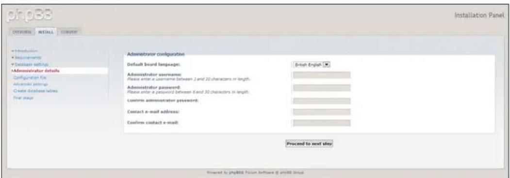 php8B Installation Panel CONTENTS INSTALL COMPUTER Introduction Requirements Language settings Administrator details Configuration file Administrator setup Create database tables Final stage Administrator configuration Default board language: Brush English ▼ Administrator username: Please enter a username between 1 and 20 characters in length. Administrator password: Please enter a password between 6 and 30 characters in length. Customs administrator password: Contact e-mail address: Customs contact e-mail: Proceed to next step Powered by php8B Forum Software @ php8B Group