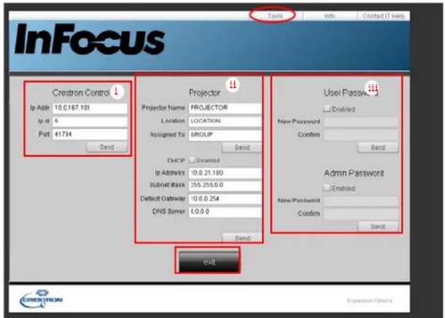 InFocus Crestron Control ↓ Ip Addr: 10.0.167.103 Ip id: 5 Port: 41734 Send Projector Projector Name: PROJECTOR Location: LOCATION Assigned To: GROUP Send DHCP Enabled Ip Address: 10.0.21.100 Subset mask: 255.255.0.0 Default Oathway: 10.0.0.254 DNS Server: 6.0.0.0 Send User Password Enabled New Password: Confins Send Admin Password Enabled New Password: Confins Send Exit
