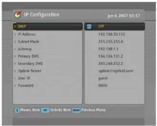 IP Configuration Jan 6 2007 03:37 DHCP IP Address Subnet Mask Gateway Primary DNS Secondary DNS Update Server User ID Password Off 192.168.30.122 255.255.255.0 192.168.1.1 164.124.101.2 203.248.252.2 update.i-topfield.com guest 0000 Moves Item OK Selects Item MENU Previous Menu