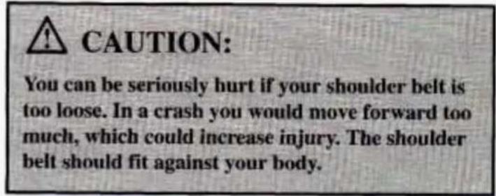 CAUTION: You can be seriously hurt if your shoulder belt is too loose. In a crash you would move forward too much, which could increase injury. The shoulder belt should fit against your body.