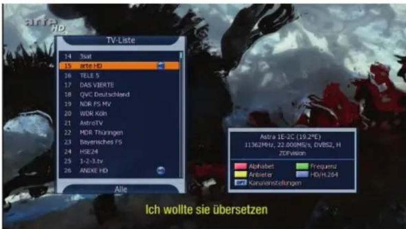 TV-Liste 14 3sat 15 arte HD 16 TELE 5 17 DAS VIERTE 18 QVC Deutschland 19 NDR FS MV 20 WDR Köln 21 AstroTV 22 MDR Thüringen 23 Bayerisches FS 24 HSE24 25 1-2-3.tv 26 ANEXE HD Alle Astra 1E-2C (19.2*E) 11362MHz, 22.000MS/s, DVBS2, H ZDFvision Alphabet Frequenz Anbieter HD/H.264 Kanaienstellungen Ich wollte sie übersetzen