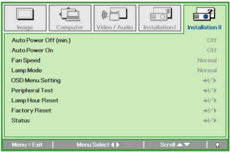 Image Computer Video / Audio Installation I Installation II Auto Power Off (min.) Off Auto Power On Off Fan Speed Normal Lamp Mode Normal OSD Menu Setting ◀/▶ Peripheral Test ◀/▶ Lamp Hour Reset ◀/▶ Factory Reset ◀/▶ Status ◀/▶ Menu = Exit Menu Select ▶ Scroll ▶