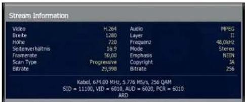 Stream Information Video H.264 Audio MPEG Breite 1280 Layer II Höhe 720 Frequenz 48,0kHz Seitenverhaltnis 16.9 Mode Stereo Framerate 50,00 Emphasis NEIN Scan Type Progressive Copyright QA Bitrate 29,998 Bitrate 256 Kabel, 674.00 MHz, 5.776 MS/s, 256 QAM SID = 11100, VED = 6010, AUD = 6020, PCR = 6010 ARD