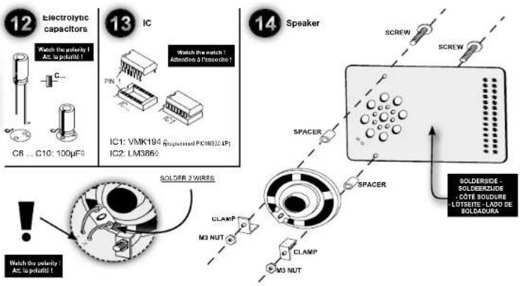 12 Electrolytic capacitors Watch the polarity: AC to polarit! C8 ... C10: 100µF 13 IC Watch the pitch: Attention & Pulsor IC1: VMK194 (Supercised PONICS IP) IC2: LM3860 14 Speaker SCREW SPACER SPACER SOLDERSIDE - SOLDERZUDE - CÔTE BoudURE - L'USIÈRE - LAJO DE BOLDADURA CLAMP M3 NUT CLAMP M3 NUT SOLDER 2 WIRES Detect the polarity: AC to polarit! !