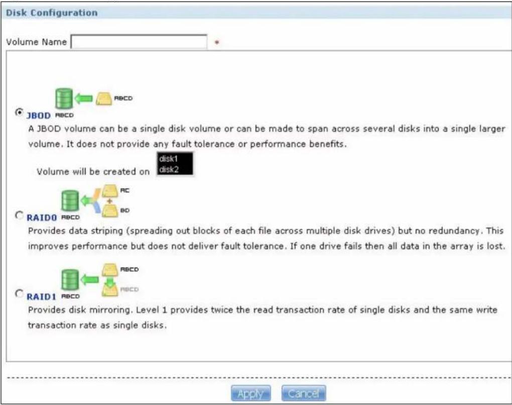 Disk Configuration Volume Name JBOD RBCD A JBOD volume can be a single disk volume or can be made to span across several disks into a single larger volume. It does not provide any fault tolerance or performance benefits. Volume will be created on disk1 disk2 RAID0 RBCD RC BD Provides data striping (spreading out blocks of each file across multiple disk drives) but no redundancy. This improves performance but does not deliver fault tolerance. If one drive fails then all data in the array is lost. RAID1 RBCD RBCD Provides disk mirroring. Level 1 provides twice the read transaction rate of single disks and the same write transaction rate as single disks. Apply Cancel