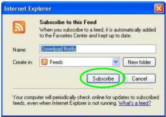 Internet Explorer Subscribe to this Feed When you subscribe to a feed, it is automatically added to the Favorites Center and kept up to date. Name: Download Notify Create in: Feeds New folder Subscribe Cancel Your computer will periodically check online for updates to subscribed feeds, even when Internet Explorer is not running. What's a feed?