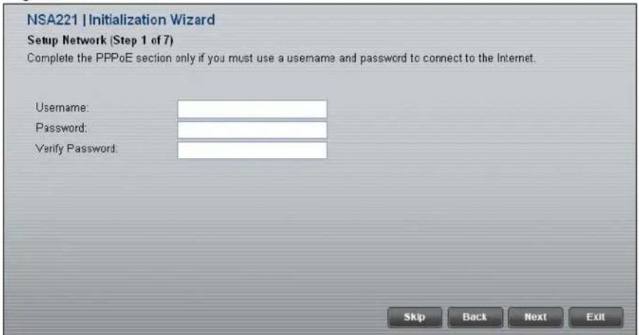 NSA221 | Initialization Wizard Setup Network (Step 1 of 7) Complete the PPPoE section only if you must use a username and password to connect to the Internet. Username: Password: Verify Password: Skip Back Next Exit