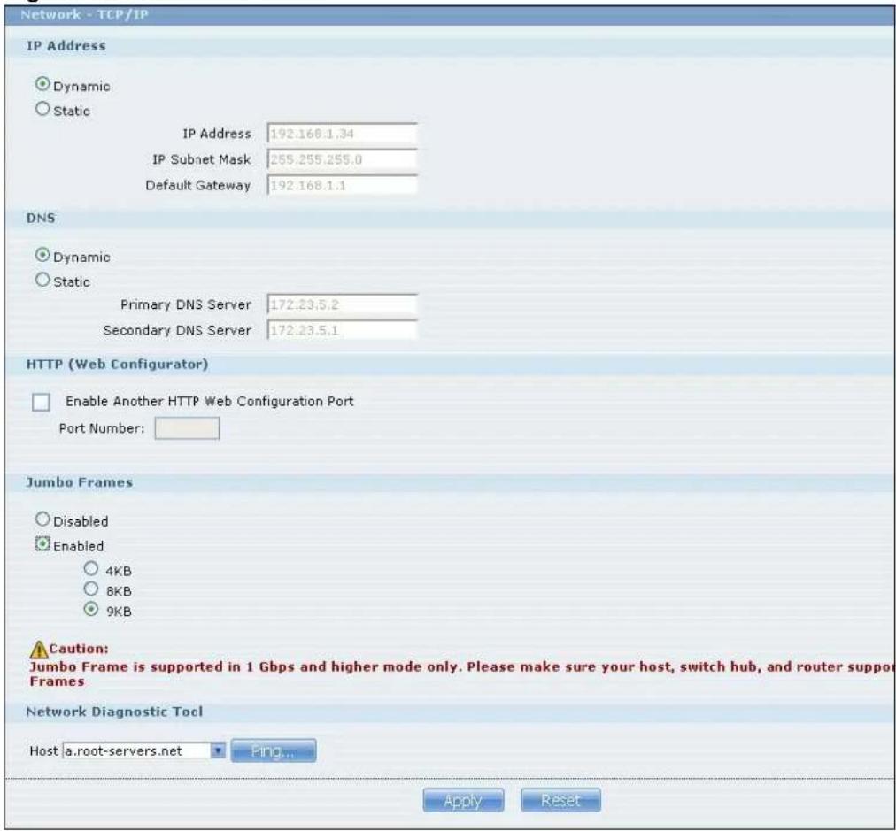 Network - TCP/IP IP Address Dynamic Static IP Address 192.168.1.34 IP Subnet Mask 255.255.255.0 Default Gateway 192.168.1.1 DNS Dynamic Static Primary DNS Server 172.23.5.2 Secondary DNS Server 172.23.5.1 HTTP (Web Configurator) Enable Another HTTP Web Configuration Port Port Number: Jumbo Frames Disabled Enabled 4KB 8KB 9KB Caution: Jumbo Frame is supported in 1 Gbps and higher mode only. Please make sure your host, switch hub, and router support Frames Network Diagnostic Tool Host a.root-servers.net Ping... Apply Reset