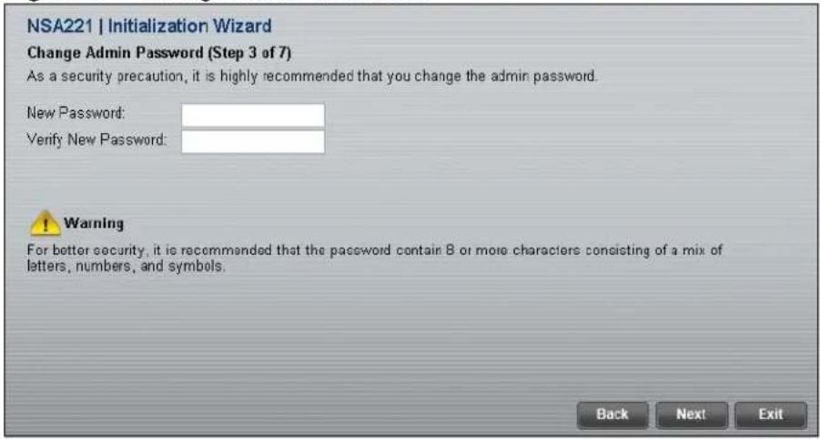 NSA221 | Initialization Wizard Change Admin Password (Step 3 of 7) As a security precaution, it is highly recommended that you change the admin password. New Password: Verify New Password: ! Warning For better security, it is recommended that the password contain 8 or more characters consisting of a mix of letters, numbers, and symbols. Back Next Exit