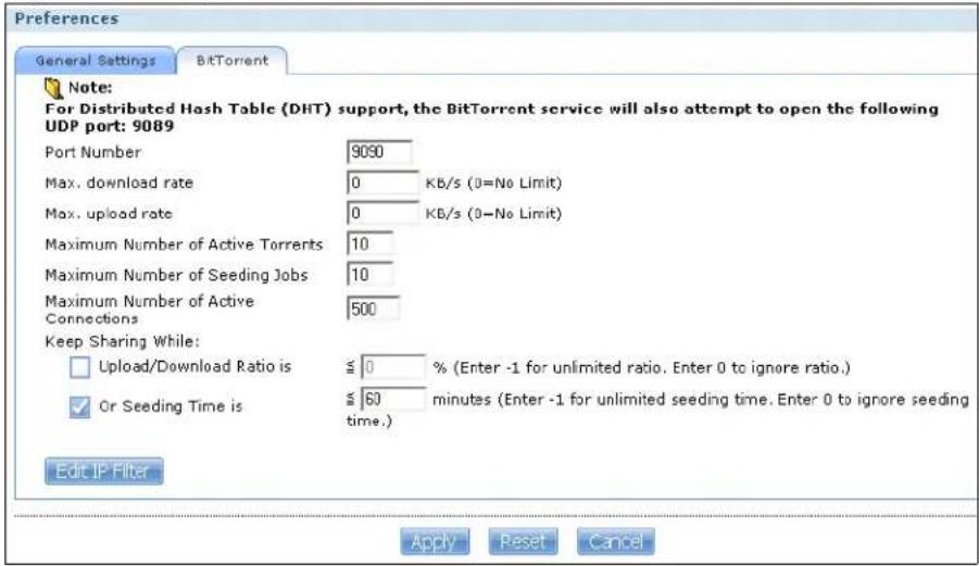 Preferences General Settings BitTorrent Note: For Distributed Hash Table (DHT) support, the BitTorrent service will also attempt to open the following UDP port: 9089 Port Number 9030 Max. download rate 0 KB/s (0=No Limit) Max. upload rate 0 KB/s (0=No Limit) Maximum Number of Active Torrents 10 Maximum Number of Seeding Jobs 10 Maximum Number of Active Connections 500 Keep Sharing While: □ Upload/Download Ratio is ≤ 0 % (Enter -1 for unlimited ratio. Enter 0 to ignore ratio.) ✓ Or Seeding Time is ≤ 60 minutes (Enter -1 for unlimited seeding time. Enter 0 to ignore seeding time.) Edit IP Filter Apply Reset Cancel