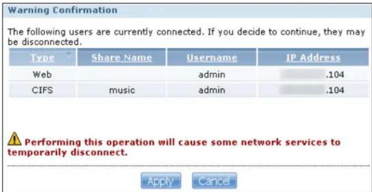 Warning Confirmation The following users are currently connected. If you decide to continue, they may be disconnected. Type Share Name Username IP Address Web admin .104 CIFS music admin .104 Performing this operation will cause some network services to temporarily disconnect. Apply Cancel