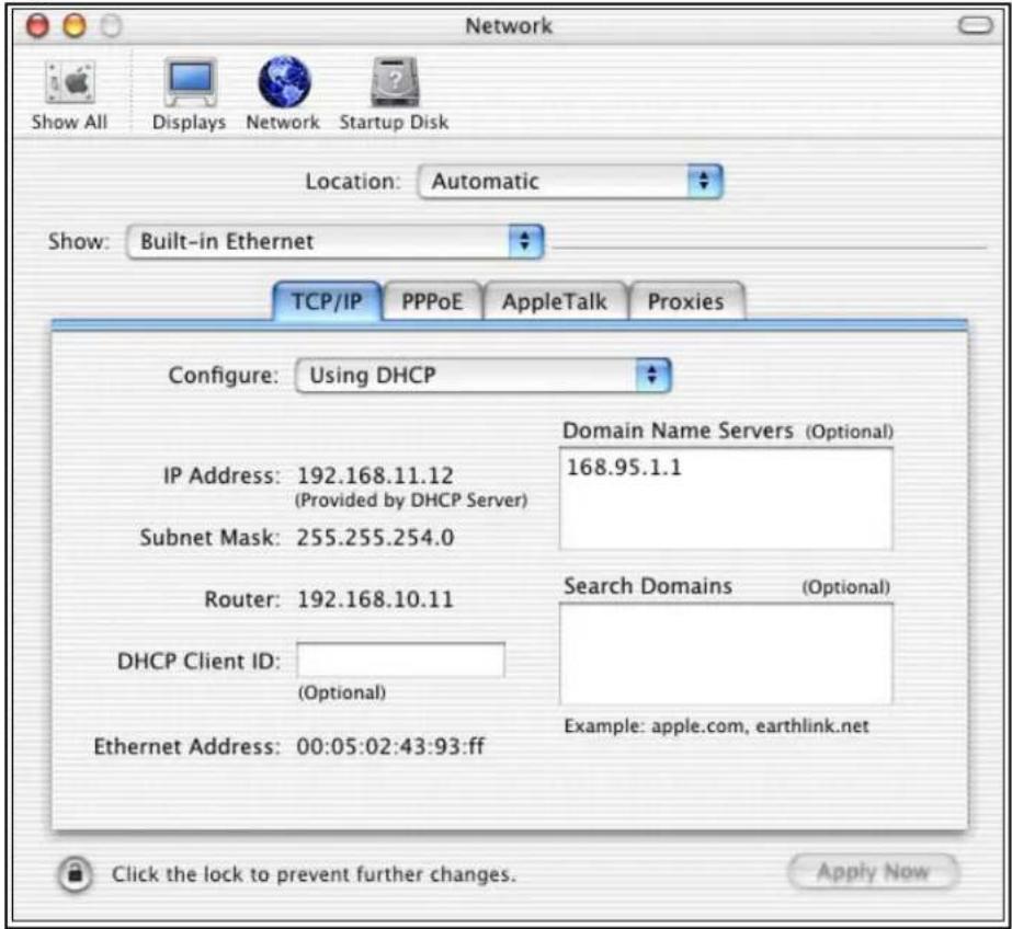 Network Show All Displays Network Startup Disk Location: Automatic Show: Built-in Ethernet TCP/IP PPPoE AppleTalk Proxies Configure: Using DHCP IP Address: 192.168.11.12 (Provided by DHCP Server) Subnet Mask: 255.255.254.0 Router: 192.168.10.11 DHCP Client ID: (Optional) Ethernet Address: 00:05:02:43:93:ff Domain Name Servers (Optional) 168.95.1.1 Search Domains (Optional) Example: apple.com, earthlink.net Click the lock to prevent further changes. Apply Now