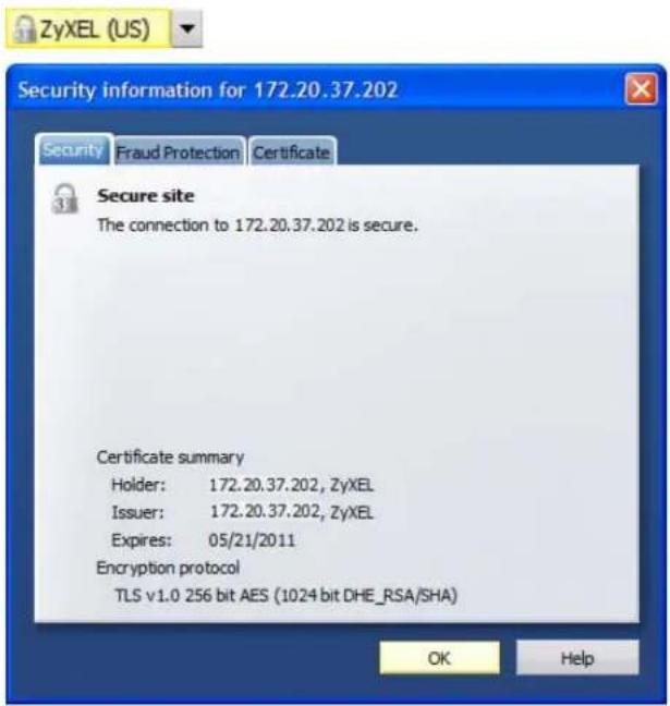 ZyXEL (US) Security information for 172.20.37.202 Security Fraud Protection Certificate Secure site The connection to 172.20.37.202 is secure. Certificate summary Holder: 172.20.37.202, ZyXEL Issuer: 172.20.37.202, ZyXEL Expires: 05/21/2011 Encryption protocol TLS v1.0 256 bit AES (1024 bit DHE_RSA/SHA) OK Help