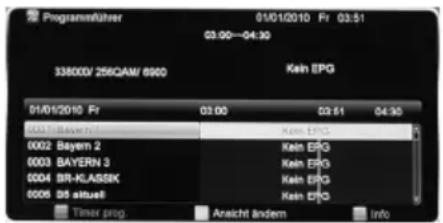 Programmführer 01/01/2010 Fr 03:51 03:00—04:30 33800V 256QAM/ 6900 Kein EPG 01/01/2010 Fr 03:00 03:51 04:30 0021 Bayer 1 Kein EPG 0002 Bayer 2 Kein EPG 0003 BAYER 3 Kein EPG 0004 BR-KLASSK Kein EPG 0006 05 aktuell Kein EPG Times prog Anakti ändern Info