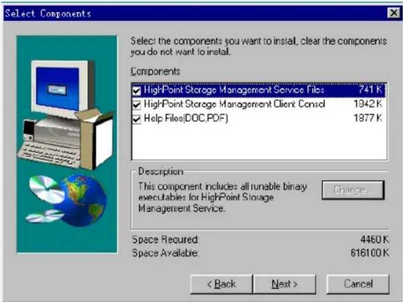 Select Components Select the components you want to install, clear the components you do not want to install. Components ✓ High-Point Storage Management Service Files 741 K ✓ High-Point Storage Management Client Consol 1942 K ✓ Help Files(DOC,PDF) 1877 K Description This component includes all runnable binary executables for HighPoint Storage Management Service. Change... Space Required: 4460 K Space Available: 616100 K < Back Next > Cancel