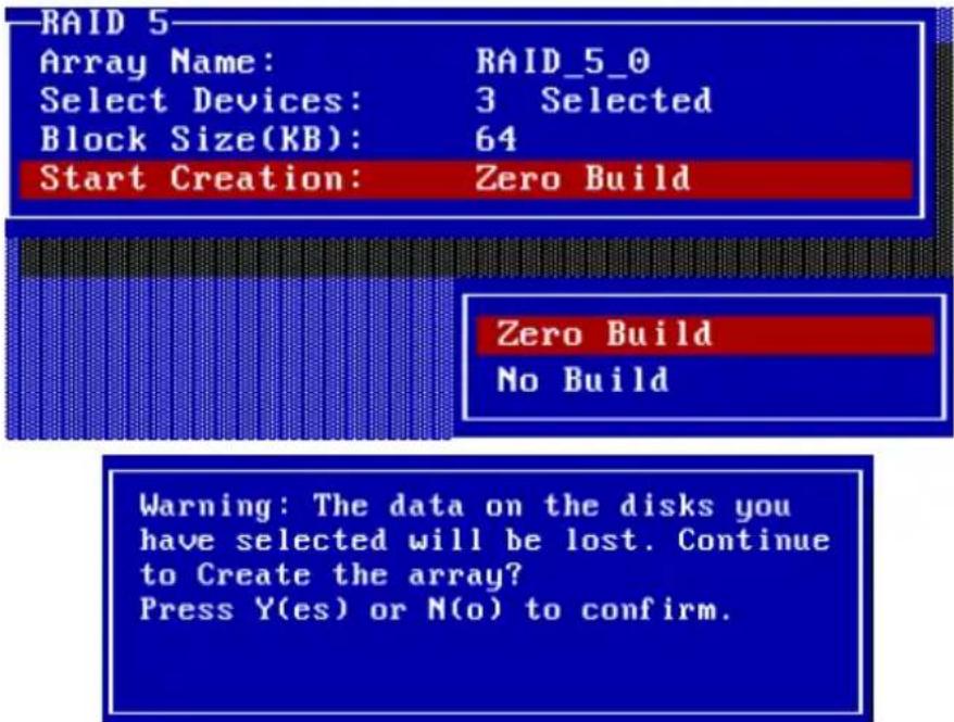 RAID 5 Array Name: RAID_5_0 Select Devices: 3 Selected Block Size(KB): 64 Start Creation: Zero Build Zero Build No Build Warning: The data on the disks you have selected will be lost. Continue to Create the array? Press Y(es) or N(o) to confirm.