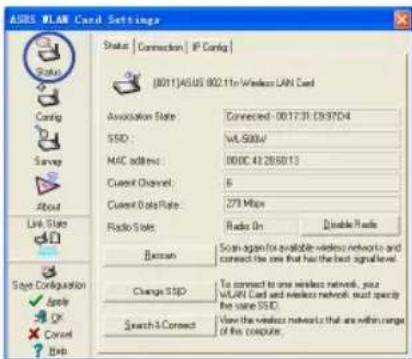 ASIS WLAM Card Settings Status | Connection | IP Config (0011)ASIS 802.11m Wireless LAN Card Association State: Connected - 001731.C937D4 SSD: WLS9004/ MAC address: 000C.43.285013 Current Channel: 6 Current Data Rate: 279 Mbps Radio State: Radio On Enable Rate Baccan: Scan again for available wireless networks and Connect the one that has the best signal level. Change SSD: To connect to one wireless network, your WUMN Card and wireless network, must specify the same SIEC. Search & Connect: Use the wireless network that are within range of this computer.
