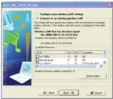 ASTG Ownership Wizard Configure your wireless LAN settings Connect to an existing wireless LAN The Wizard will now search your wireless LAN environment for available wireless networks. The wireless networks bound is displayed on the table below. Wireless LAN that has the best signal: WL-500W (80:17:31:C9:57:04) Wireless LAN that you want to connect to: WL-500W (80:17:31:C9:57:04) Available Networks SDS CH RSQ Exception WL-500W 11 54 Off BFOodLanes 5 -70 Off Rural_FMSP 1 -62 TOP (rscs, Pcs) Number of known wireless networks(0): 4 Search Again < Back Next > Cancel