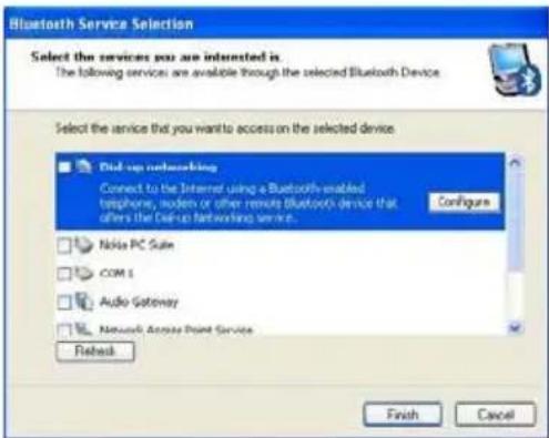 Bluetooth Service Selection Select the services you are interested in. The following services are available through the selected Bluetooth Device Select the service that you want to access on the selected device Dial-up networking Connect to the Internet using a Bluetooth-enabled telephone, modem or other remote Bluetooth device that offers the Dial-up networking service. Configure Noise PC Suite COM 1 Audio Gateway Network Audio Point Service Refresh Finish Cancel