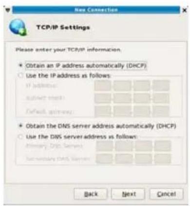 New Connection TCP/IP Settings Please enter your TCP/IP information. * Obtain an IP address automatically (DHCP) ○ Use the IP address as follows: IP address: Default: None Default: No * Obtain the DNS server address automatically (DHCP) ○ Use the DNS server address as follows: Primary: DHCP Server Secondary: DHCP Server Back Next Cancel