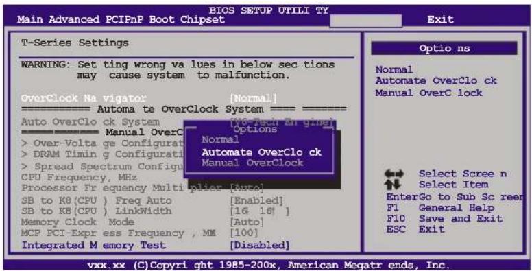 BIOS SETUP UTILI TY Main Advanced PCIPnP Boot Chipset Exit T-Series Settings WARNING: Set ting wrong va lues in below sec tions may cause system to malfunction. OverClock Na vigator [Normal] Automa te OverClock System Auto OverClo ck System [76-sec En gine] Manual OverC > Over-Volta ge Configurat > DRAM Timin g Configurat > Spread Spectrum Configur CPU Frequency, MHz Processor Fr equency Multi Equal [Auto] SB to KB(CPU) Freq Auto SB to KB(CPU) LinkWidth Memory Clock Mode MCP PCI-Expr ess Frequency, MM Integrated M emory Test [Disabled] Optio ns Normal Automate OverClo ck Manual OverC lock Select Scree n Select Item EnterGo to Sub Sc reer F1 General Help F10 Save and Exit ESC Exit vxx.xx (C) Copyright 1985-200x, American Megatr ends, Inc.