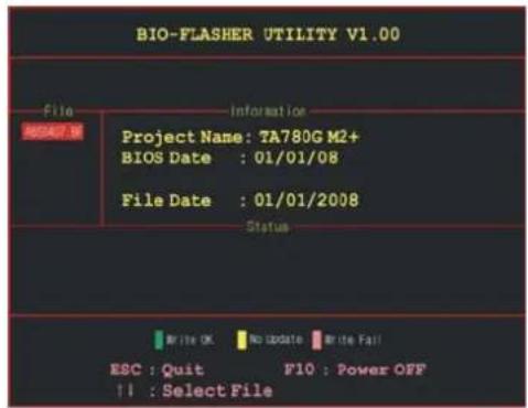 BIO-FLASHER UTILITY V1.00 File Information Project Name: TA780G M2+ BIOS Date : 01/01/08 File Date : 01/01/2008 Status WRITE OK No update Write Fail ESC : Quit F10 : Power OFF !! : Select File