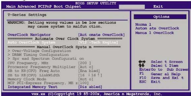 BIOS SETUP UTILITY Main Advanced PCIPnP Boot Chipset Exit T-Series Settings WARNING: Setting wrong values in be low sections may cause system to malfunction. OverClock Navigator [Automate OverClock] Automate Over Clock System Auto OverClock system [V12 -Tech Engine] Manual OverClock Syste m > Over-Voltage Configuration > DRAM Timing Configuration > Spr ead Spectrum Configurati on CPU Frequency, MHz [200 ] Processor Frequency Multiplier [Aut o] SB to KB(CPU) Freq Auto [Ena bled] SB to KB(CPU) LinkWidth [16 | 16 ↑] Memory Clock Mode [Aut o] MCP PCI-Express Frequency, MH z [100] Integrated Memory Test [Dis abled] Options Norma 1 Autom ate OverClock Manua 1 OverClock Selec t Screen Selec t Item EnterGo to Sub Screer F1 Gener al Help F10 Save and Exi t ESC Exit vxx.xx (C) Copyright 19 85-200x, America n Megatrends, Inc.