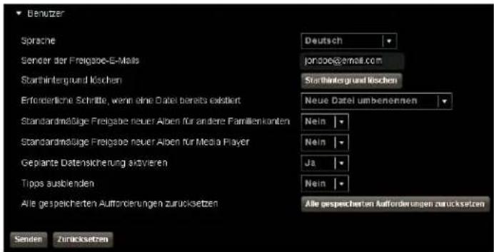 Benutzer Sprache Deutsch Sender der Freigabe-E-Mails jondoe@email.com Storthintergrund löschen Starthintergrund löschen Erforderliche Schritte, wenn eine Datel bereits existiert Neue Datel umbenennen Standardnäßige Freigabe neuer Alpen für andere Familienkonten Nein Standardnäßige Freigabe neuer Alpen für Media Player Nein Geplante Datensicherung aktivieren Ja Tipps ausblenden Nein Alle gespeicherten Auforderungen zurücksetzen Alle gespeicherten Auforderungen zurücksetzen Senden Zurücksetzen
