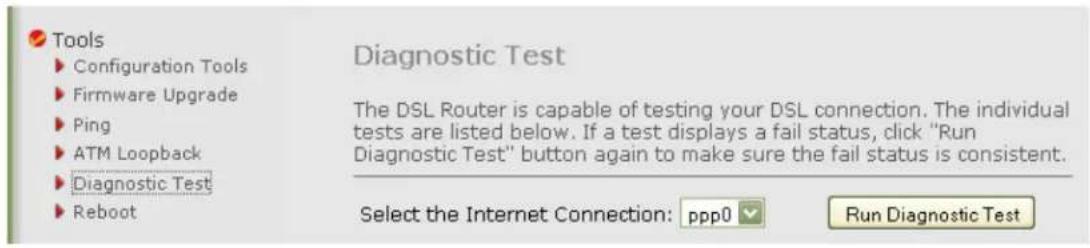 Tools ► Configuration Tools ► Firmware Upgrade ► Ping ► ATM Loopback ► Diagnostic Test ► Reboot Diagnostic Test The DSL Router is capable of testing your DSL connection. The individual tests are listed below. If a test displays a fail status, click "Run Diagnostic Test" button again to make sure the fail status is consistent. Select the Internet Connection: ppp0 ▼ Run Diagnostic Test