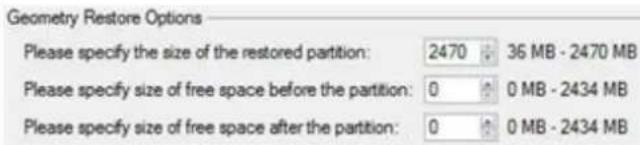 Geometry Restore Options Please specify the size of the restored partition: 2470 36 MB - 2470 MB Please specify size of free space before the partition: 0 0 MB - 2434 MB Please specify size of free space after the partition: 0 0 MB - 2434 MB
