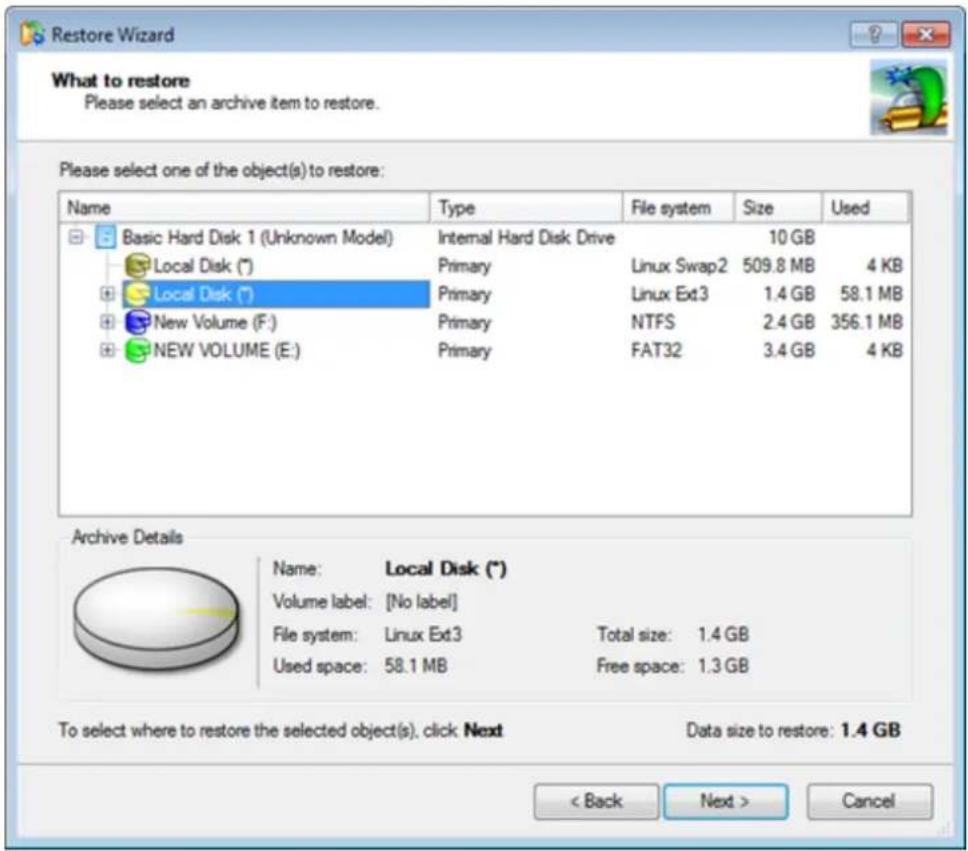 Restore Wizard What to restore Please select an archive item to restore. Please select one of the object(s) to restore: Name Type File system Size Used Basic Hard Disk 1 (Unknown Model) Internal Hard Disk Drive 10 GB Local Disk (*) Primary Linux Swap2 509.8 MB 4 KB Local Disk (*) Primary Linux Ext3…