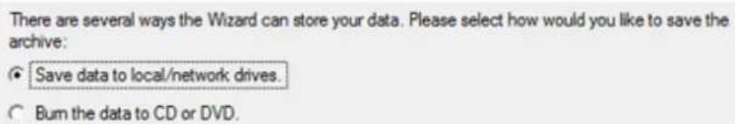 There are several ways the Wizard can store your data. Please select how would you like to save the archive: ● Save data to local/network drives. ○ Bum the data to CD or DVD.