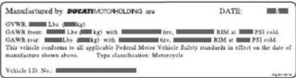 Manufactured by DUCATIMOTORHOLDING spe GVWR: Lbs (kg) GAWR front: Lbs (kg) with tire, RIM at PSI cold. GAWR rear: Lbs (kg) with tire, RIM at PSI cold. This vehicle conforms to all applicable Federal Motor Vehicle Safety standards in effect on the date of manufacture shown above. Type classification: Motorcycle Vehicle ID. No.: